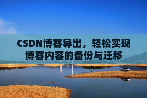CSDN博客导出，轻松实现博客内容的备份与迁移