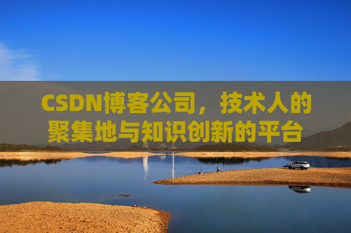 CSDN博客公司，技术人的聚集地与知识创新的平台