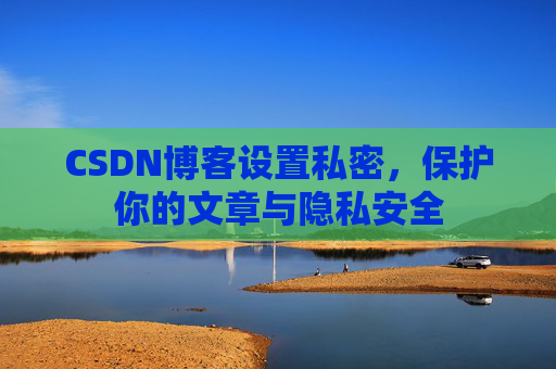 CSDN博客设置私密，保护你的文章与隐私安全
