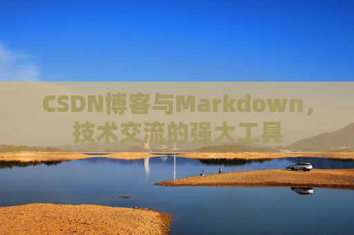 CSDN博客与Markdown，技术交流的强大工具