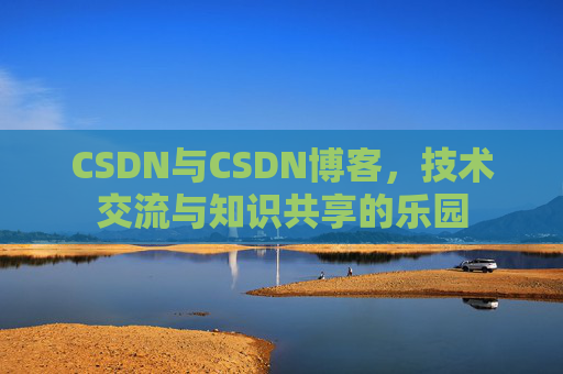 CSDN与CSDN博客,技术交流与知识共享的乐园
