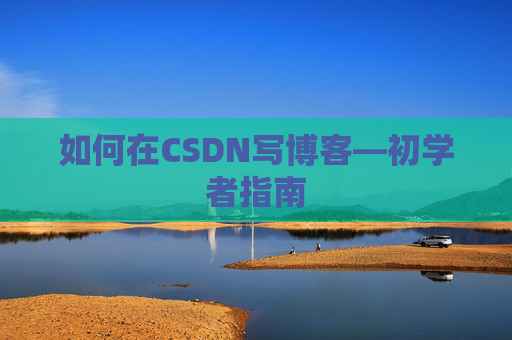 如何在CSDN写博客—初学者指南